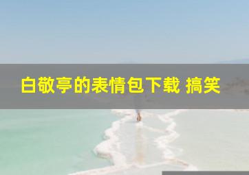 白敬亭的表情包下载 搞笑